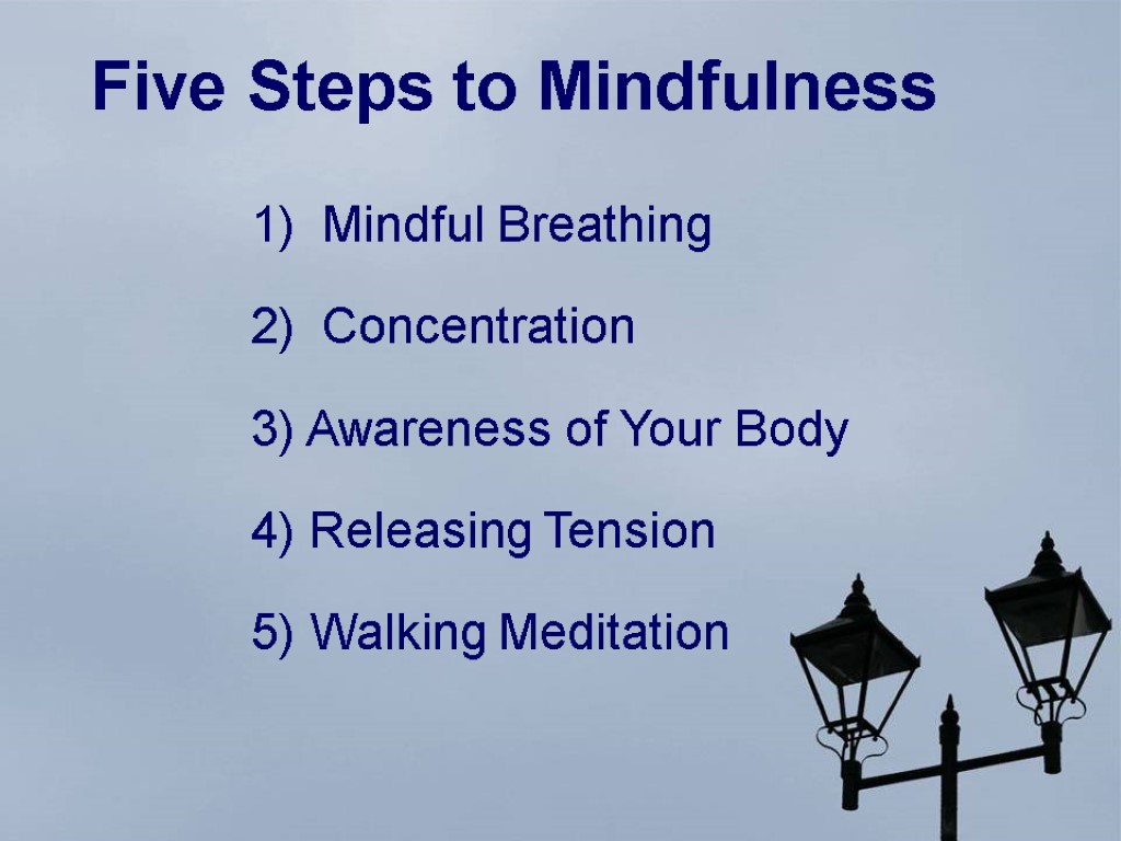 Five Steps to Mindfulness 1) Mindful Breathing 2) Concentration 3) Awareness of Your Body